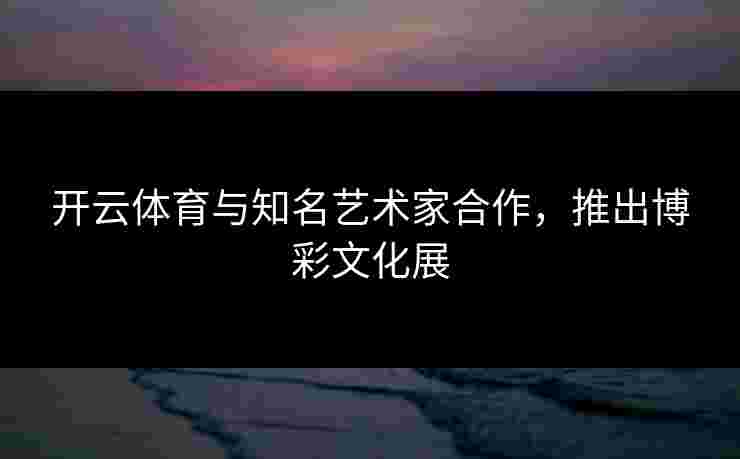 开云体育与知名艺术家合作，推出博彩文化展