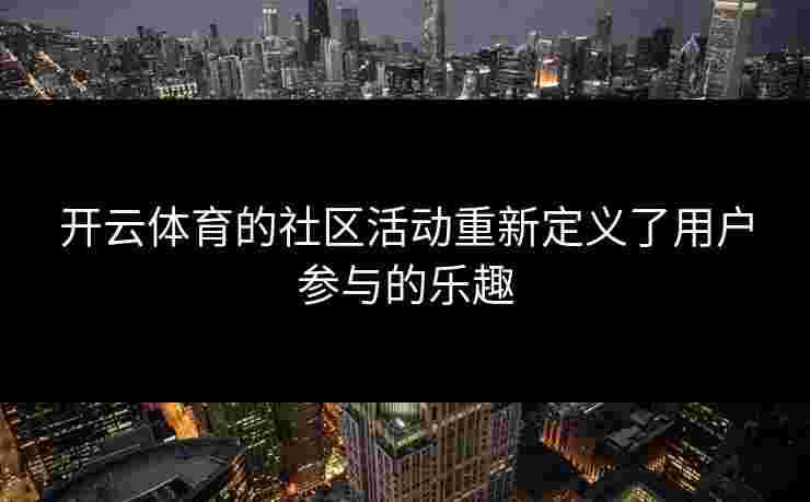 开云体育的社区活动重新定义了用户参与的乐趣