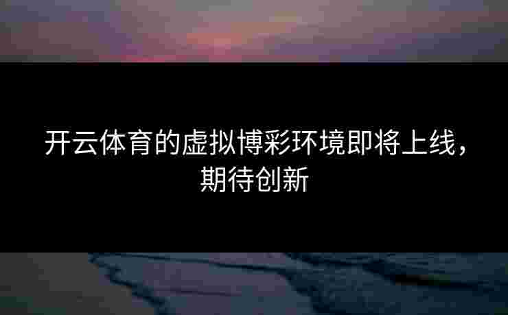 开云体育的虚拟博彩环境即将上线，期待创新