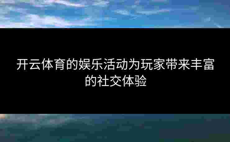 开云体育的娱乐活动为玩家带来丰富的社交体验
