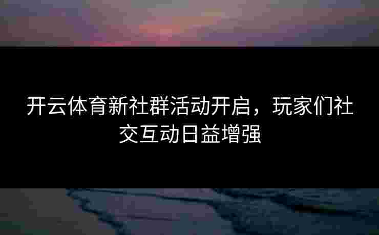 开云体育新社群活动开启，玩家们社交互动日益增强