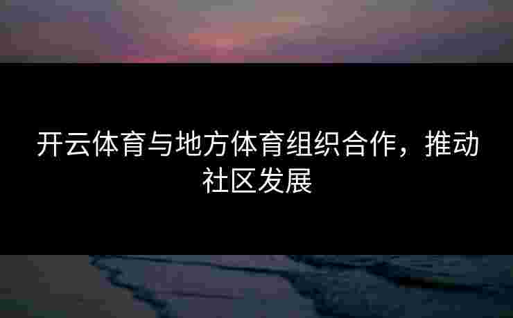 开云体育与地方体育组织合作，推动社区发展