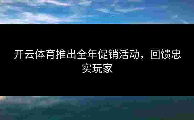 开云体育推出全年促销活动，回馈忠实玩家