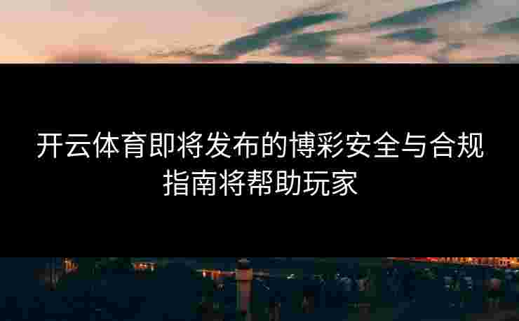 开云体育即将发布的博彩安全与合规指南将帮助玩家