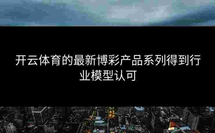 开云体育的最新博彩产品系列得到行业模型认可 开云体育的最新博彩产品系列得到行业模型认可