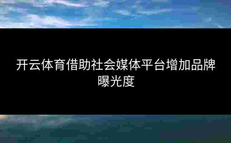 开云体育借助社会媒体平台增加品牌曝光度