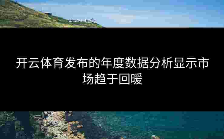 开云体育发布的年度数据分析显示市场趋于回暖