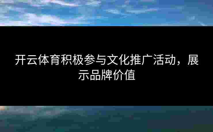 开云体育积极参与文化推广活动，展示品牌价值