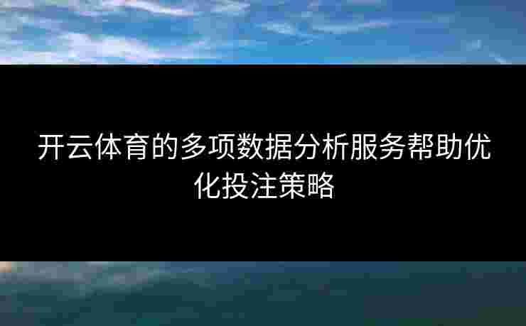 开云体育的多项数据分析服务帮助优化投注策略