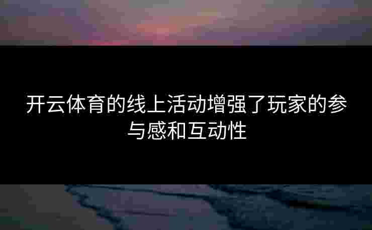 开云体育的线上活动增强了玩家的参与感和互动性