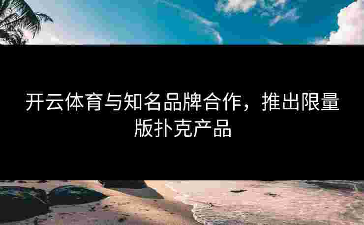 开云体育与知名品牌合作，推出限量版扑克产品