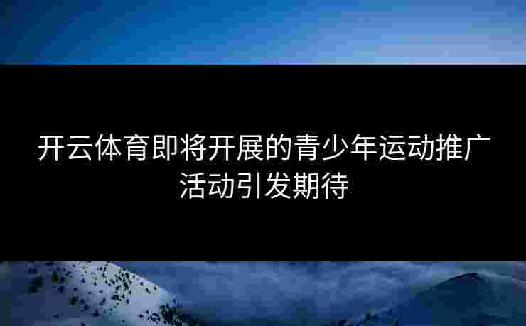 开云体育即将开展的青少年运动推广活动引发期待