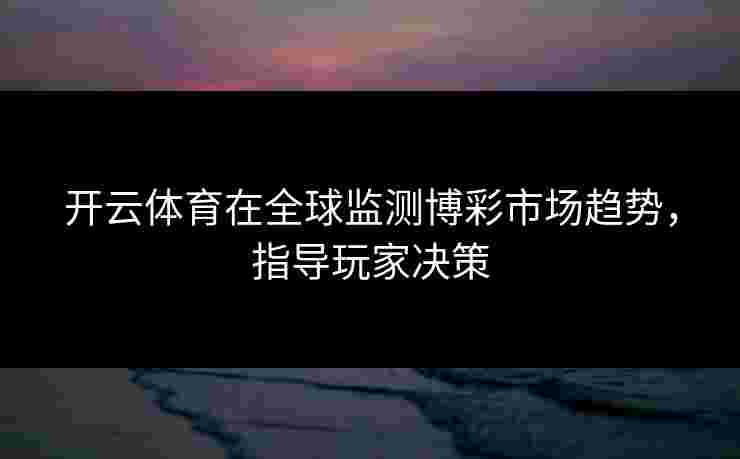 开云体育在全球监测博彩市场趋势，指导玩家决策