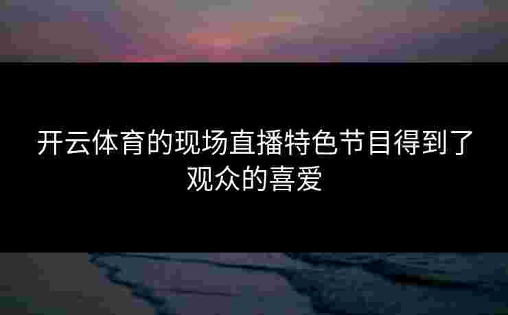 开云体育的现场直播特色节目得到了观众的喜爱