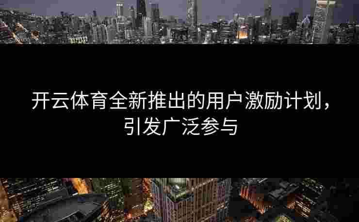开云体育全新推出的用户激励计划，引发广泛参与