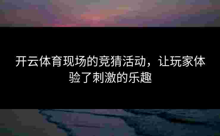 开云体育现场的竞猜活动，让玩家体验了刺激的乐趣