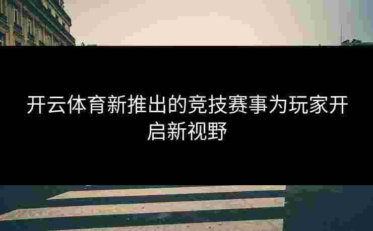 开云体育新推出的竞技赛事为玩家开启新视野