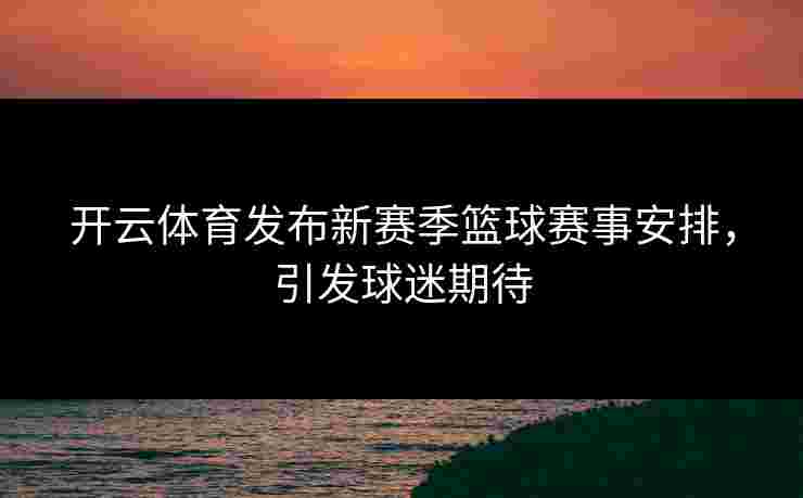 开云体育发布新赛季篮球赛事安排，引发球迷期待