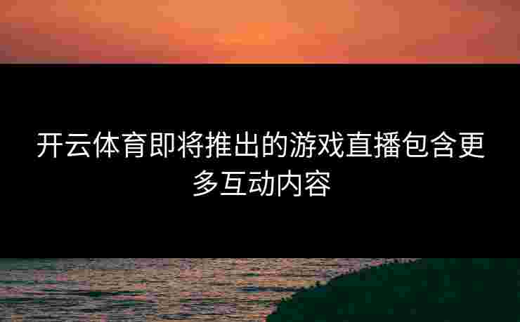 开云体育即将推出的游戏直播包含更多互动内容