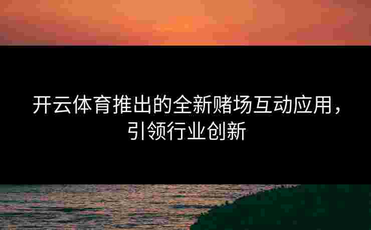 开云体育推出的全新赌场互动应用，引领行业创新