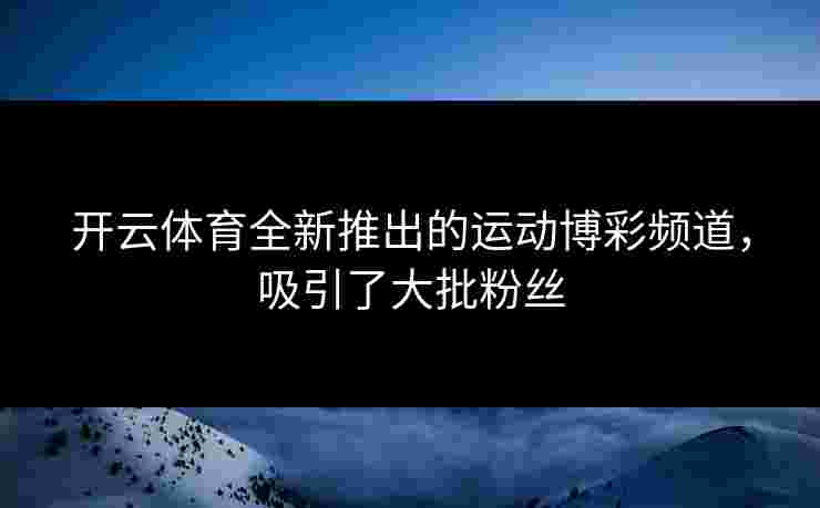 开云体育全新推出的运动博彩频道，吸引了大批粉丝