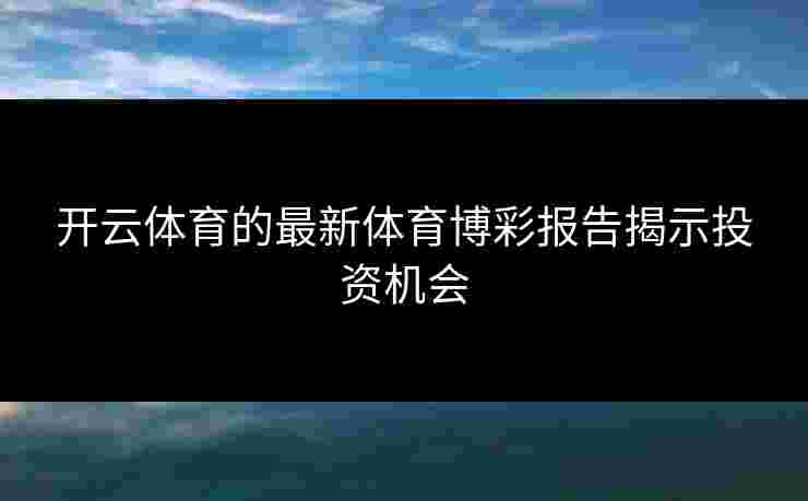 开云体育的最新体育博彩报告揭示投资机会