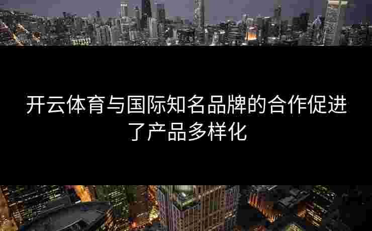 开云体育与国际知名品牌的合作促进了产品多样化