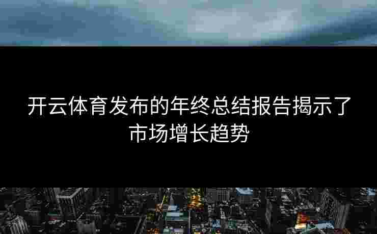 开云体育发布的年终总结报告揭示了市场增长趋势
