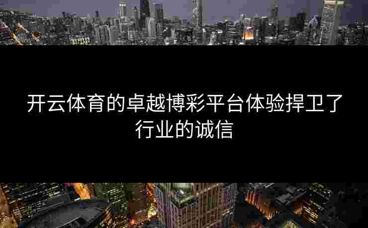 开云体育的卓越博彩平台体验捍卫了行业的诚信