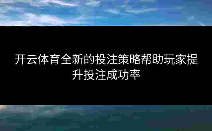 开云体育全新的投注策略帮助玩家提升投注成功率
