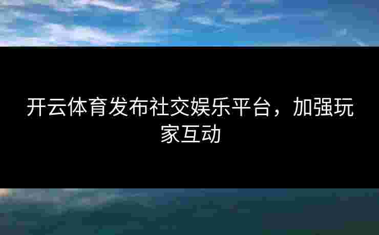 开云体育发布社交娱乐平台，加强玩家互动