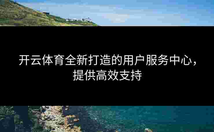 开云体育全新打造的用户服务中心，提供高效支持