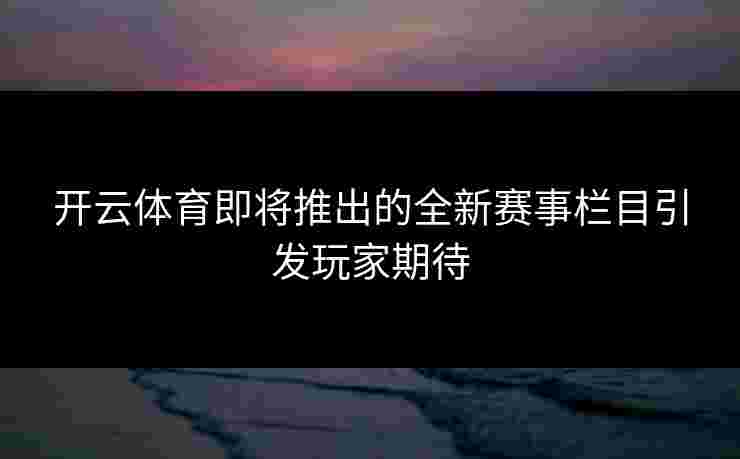开云体育即将推出的全新赛事栏目引发玩家期待