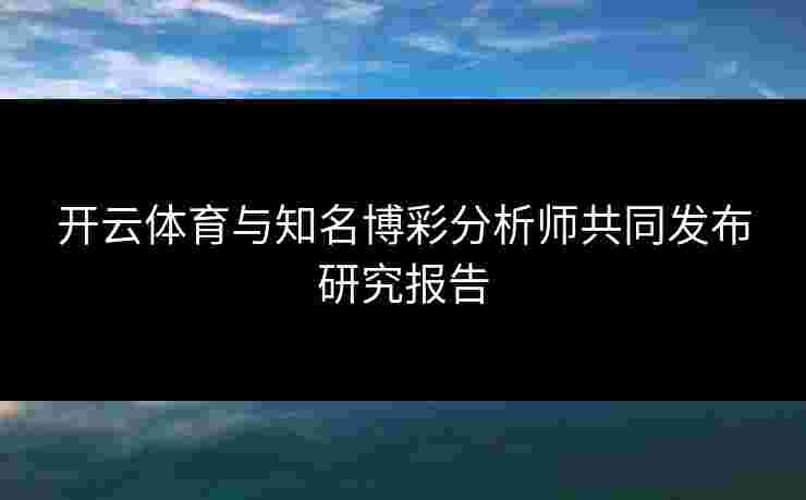 开云体育与知名博彩分析师共同发布研究报告