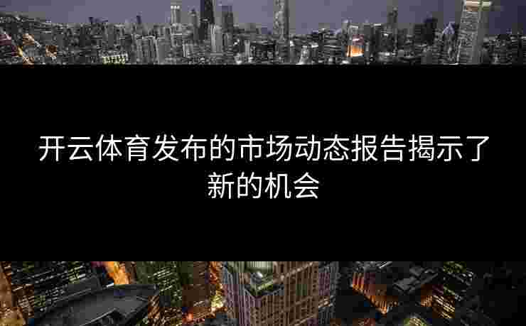 开云体育发布的市场动态报告揭示了新的机会