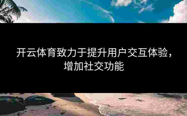 开云体育致力于提升用户交互体验，增加社交功能