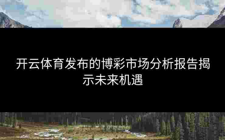 开云体育发布的博彩市场分析报告揭示未来机遇