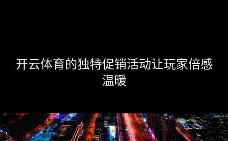 开云体育的独特促销活动让玩家倍感温暖