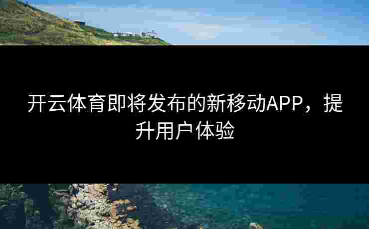 开云体育即将发布的新移动APP，提升用户体验