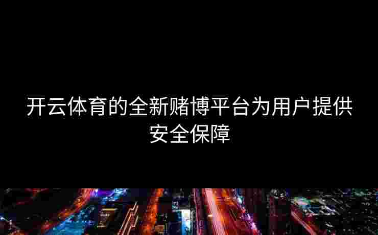 开云体育的全新赌博平台为用户提供安全保障