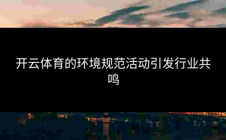 开云体育的环境规范活动引发行业共鸣 开云体育的环境规范活动引发行业共鸣