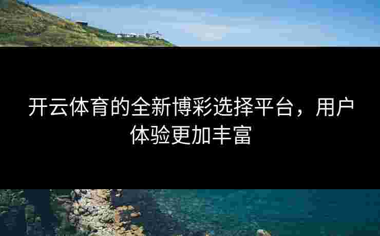 开云体育的全新博彩选择平台，用户体验更加丰富
