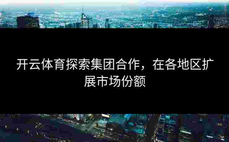 开云体育探索集团合作，在各地区扩展市场份额