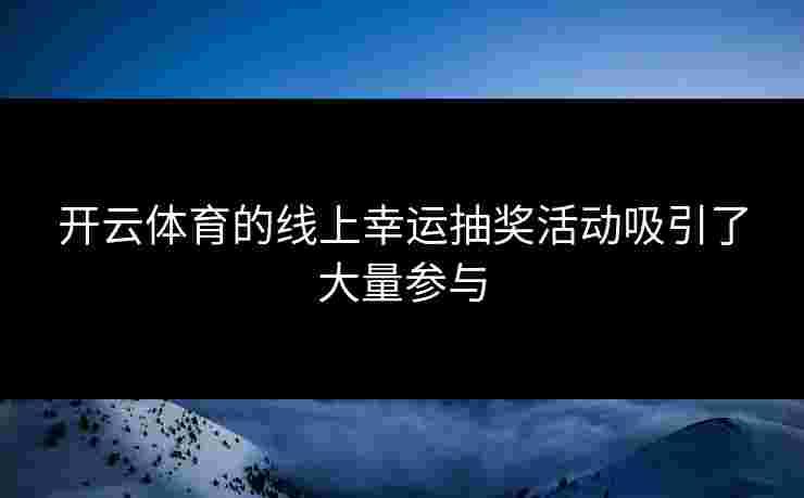 开云体育的线上幸运抽奖活动吸引了大量参与