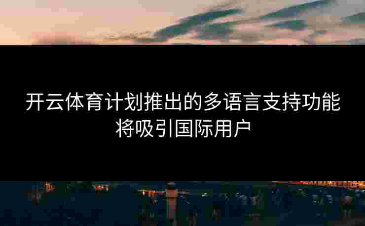 开云体育计划推出的多语言支持功能将吸引国际用户