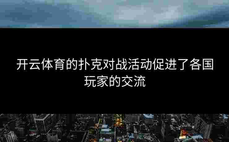 开云体育的扑克对战活动促进了各国玩家的交流