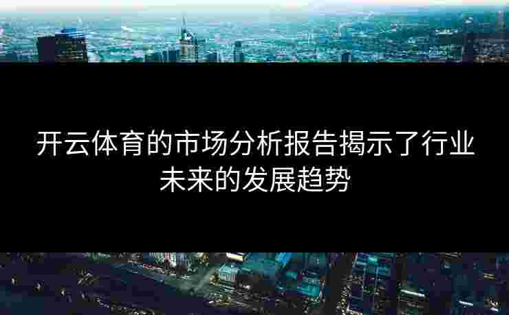 开云体育的市场分析报告揭示了行业未来的发展趋势