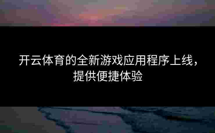 开云体育的全新游戏应用程序上线，提供便捷体验
