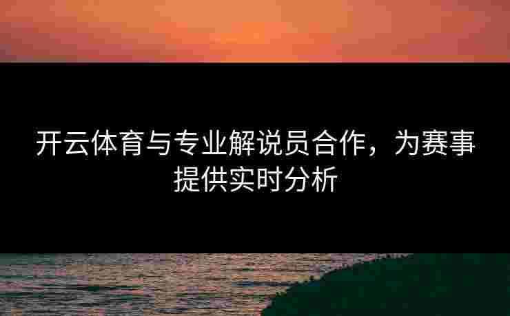 开云体育与专业解说员合作，为赛事提供实时分析
