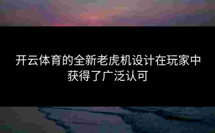 开云体育的全新老虎机设计在玩家中获得了广泛认可